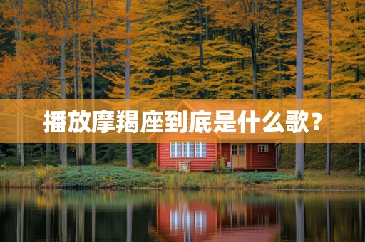 播放摩羯座到底是什么歌？