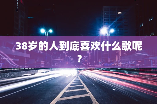 38岁的人到底喜欢什么歌呢？