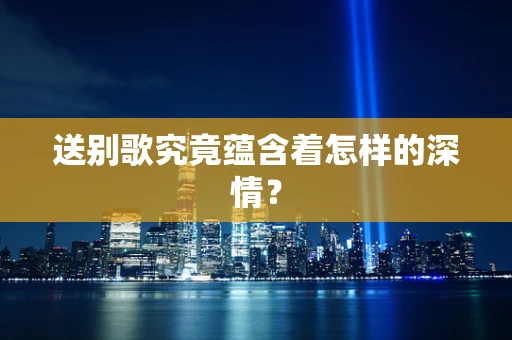 送别歌究竟蕴含着怎样的深情？
