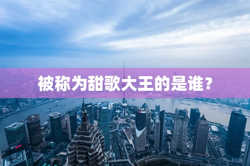 被称为甜歌大王的是谁？