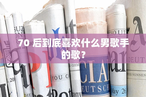 70 后到底喜欢什么男歌手的歌？