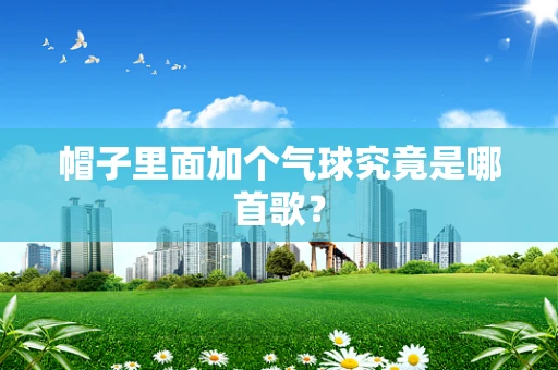 帽子里面加个气球究竟是哪首歌？