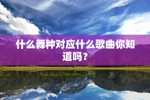 什么舞种对应什么歌曲你知道吗？