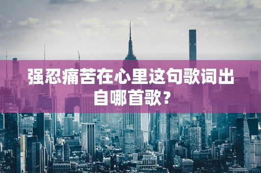 强忍痛苦在心里这句歌词出自哪首歌？