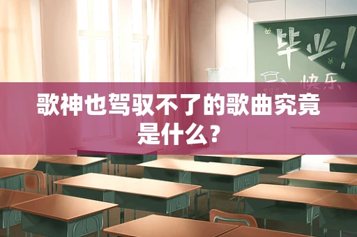 歌神也驾驭不了的歌曲究竟是什么？