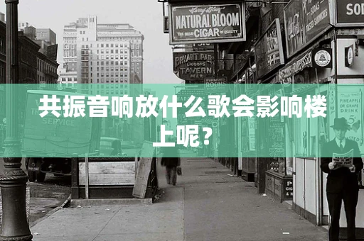 共振音响放什么歌会影响楼上呢？