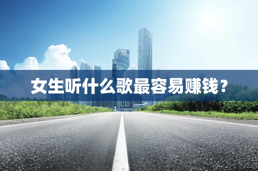 女生听什么歌最容易赚钱？