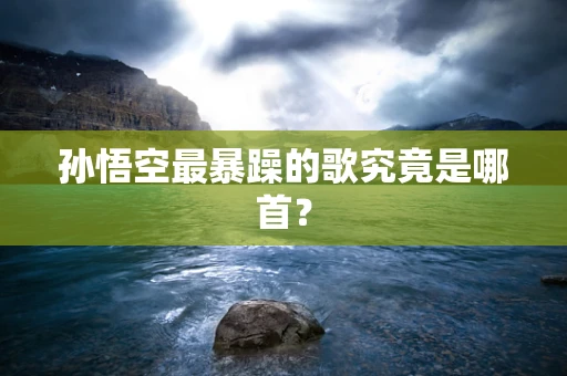 孙悟空最暴躁的歌究竟是哪首？