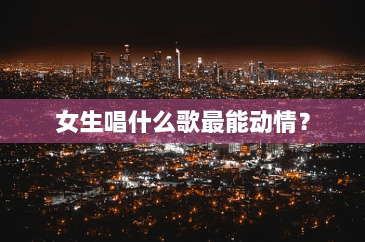 女生唱什么歌最能动情？