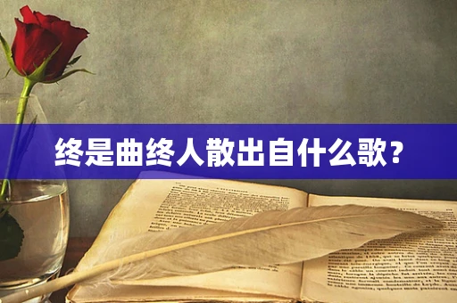 终是曲终人散出自什么歌？
