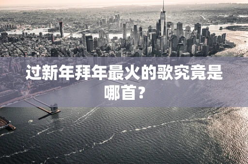 过新年拜年最火的歌究竟是哪首？