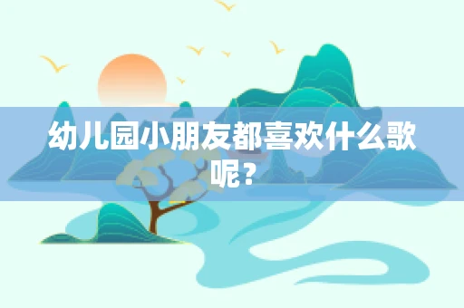 幼儿园小朋友都喜欢什么歌呢？
