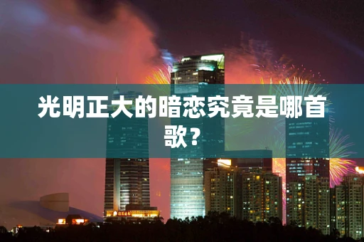 光明正大的暗恋究竟是哪首歌？