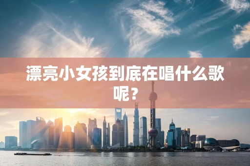 漂亮小女孩到底在唱什么歌呢？