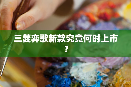 三菱弈歌新款究竟何时上市？