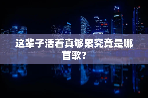这辈子活着真够累究竟是哪首歌？