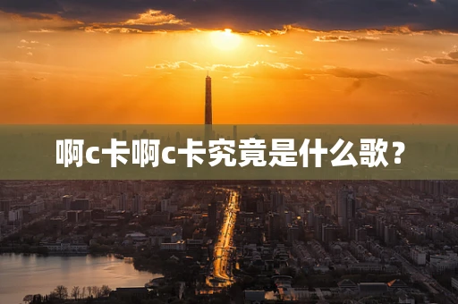 啊c卡啊c卡究竟是什么歌？
