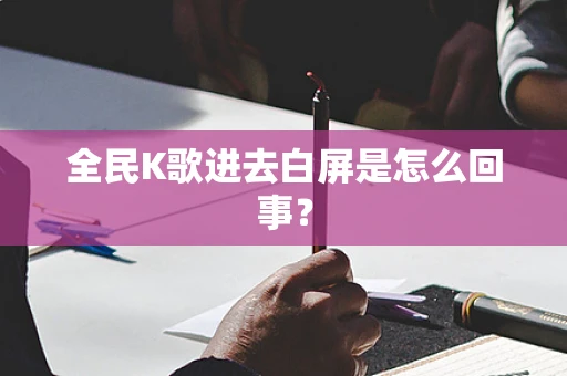 全民K歌进去白屏是怎么回事？