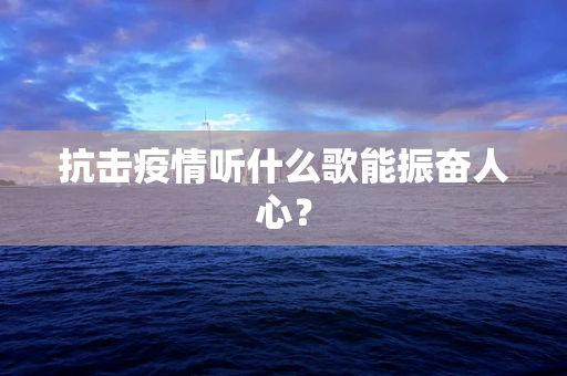 抗击疫情听什么歌能振奋人心？