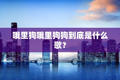 哦里狗哦里狗狗到底是什么歌？
