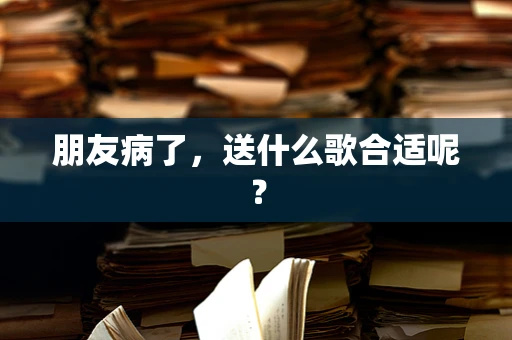 朋友病了，送什么歌合适呢？