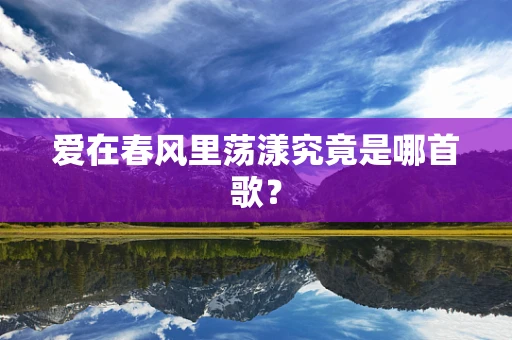 爱在春风里荡漾究竟是哪首歌？