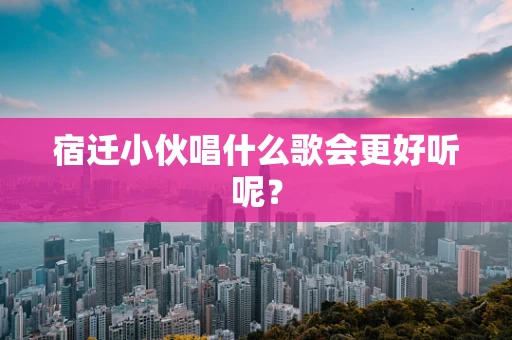 宿迁小伙唱什么歌会更好听呢？