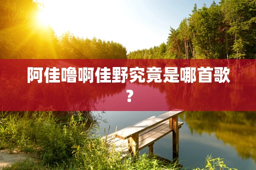 阿佳噜啊佳野究竟是哪首歌？