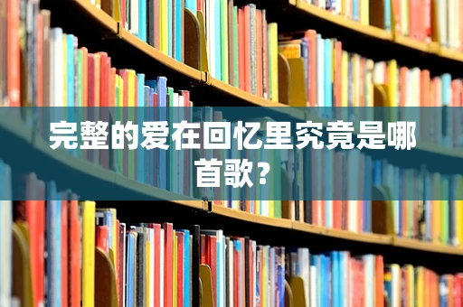 完整的爱在回忆里究竟是哪首歌？
