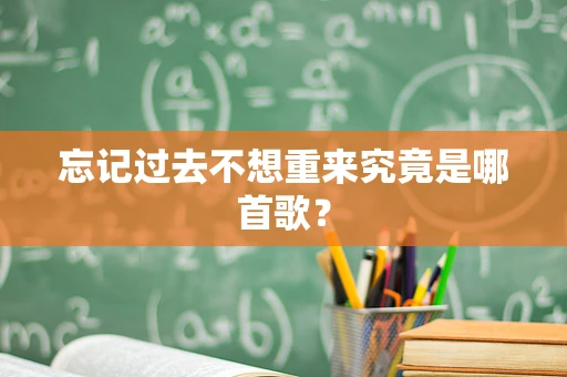 忘记过去不想重来究竟是哪首歌？