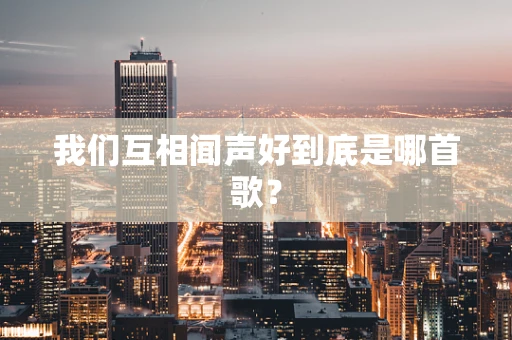 我们互相闻声好到底是哪首歌？