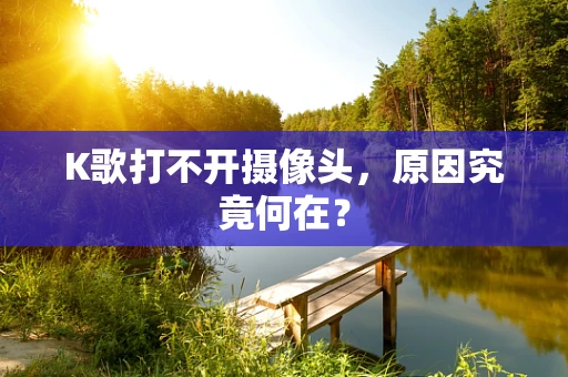 K歌打不开摄像头，原因究竟何在？