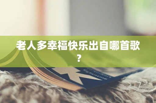 老人多幸福快乐出自哪首歌？