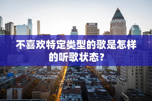 不喜欢特定类型的歌是怎样的听歌状态？