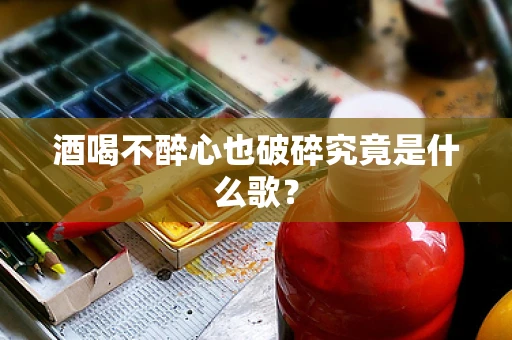 酒喝不醉心也破碎究竟是什么歌？
