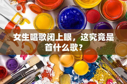 女生唱歌闭上眼，这究竟是首什么歌？