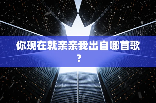 你现在就亲亲我出自哪首歌？