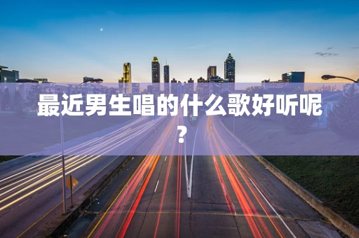 最近男生唱的什么歌好听呢？