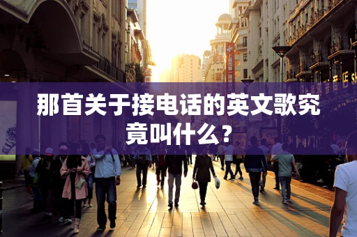 那首关于接电话的英文歌究竟叫什么？