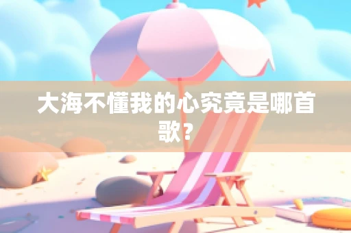 大海不懂我的心究竟是哪首歌？