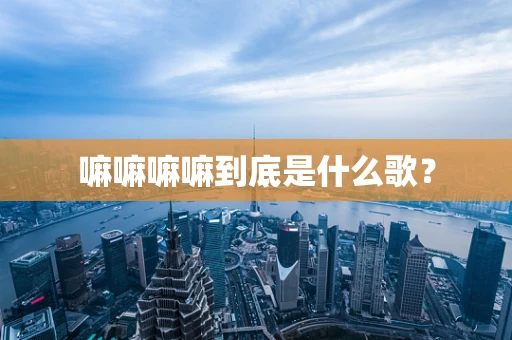 嘛嘛嘛嘛到底是什么歌？