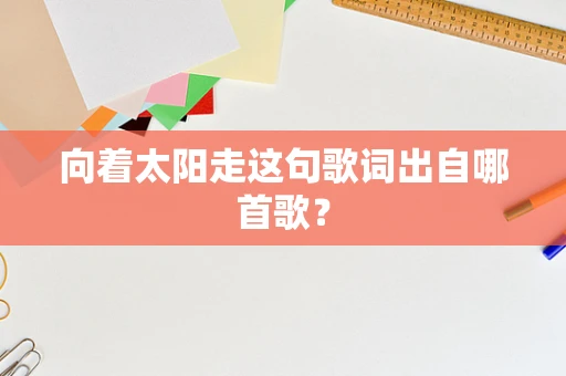 向着太阳走这句歌词出自哪首歌？