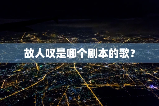 故人叹是哪个剧本的歌？
