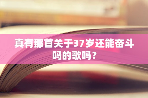 真有那首关于37岁还能奋斗吗的歌吗？