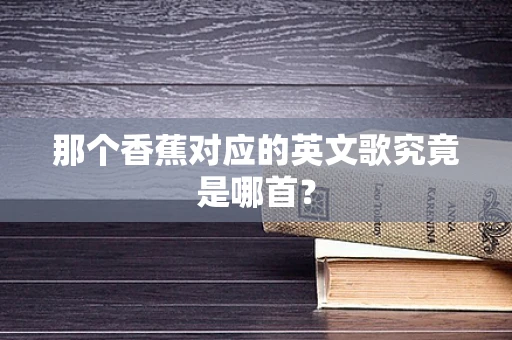 那个香蕉对应的英文歌究竟是哪首？