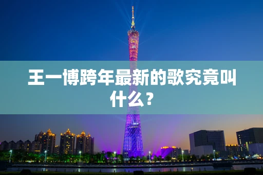 王一博跨年最新的歌究竟叫什么？