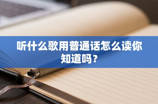 听什么歌用普通话怎么读你知道吗？