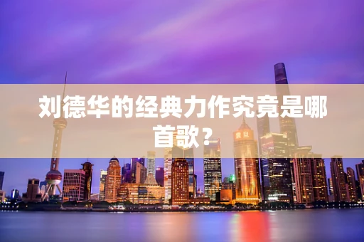 刘德华的经典力作究竟是哪首歌？