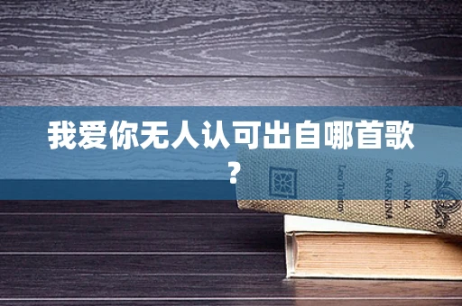 我爱你无人认可出自哪首歌？