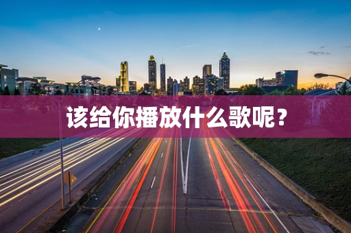 该给你播放什么歌呢？
